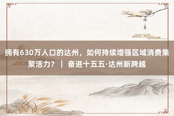 拥有630万人口的达州，如何持续增强区域消费集聚活力？｜ 奋进十五五·达州新跨越
