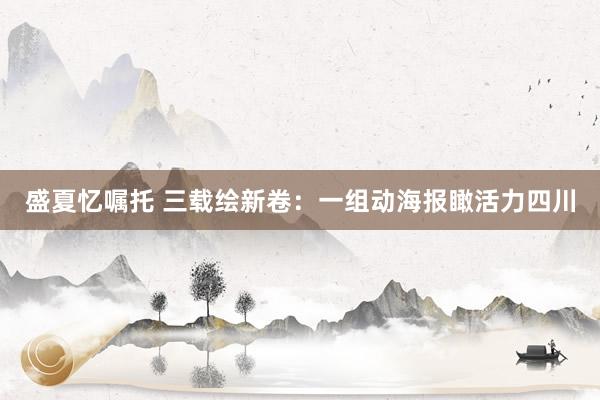 盛夏忆嘱托 三载绘新卷：一组动海报瞰活力四川
