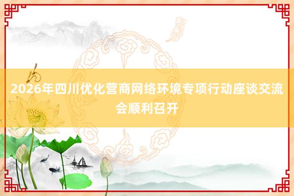 2026年四川优化营商网络环境专项行动座谈交流会顺利召开