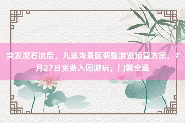 突发泥石流后，九寨沟景区调整游览运营方案，7月27日免费入园游玩，门票全退