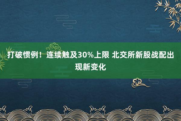 打破惯例！连续触及30%上限 北交所新股战配出现新变化