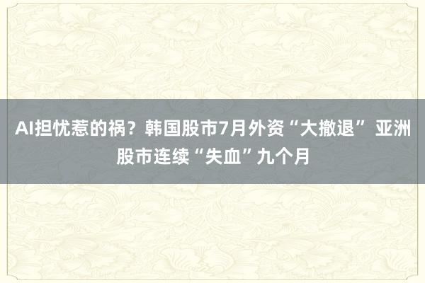 AI担忧惹的祸？韩国股市7月外资“大撤退” 亚洲股市连续“失血”九个月