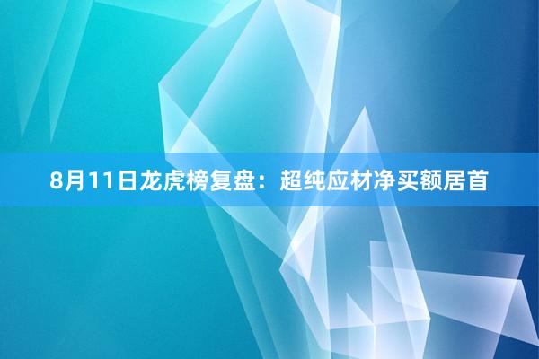 8月11日龙虎榜复盘：超纯应材净买额居首