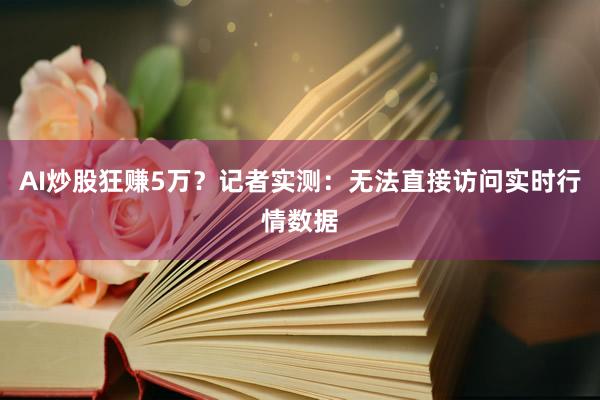 AI炒股狂赚5万？记者实测：无法直接访问实时行情数据
