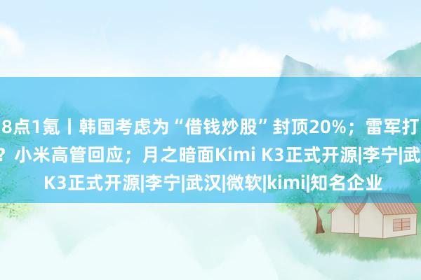 8点1氪丨韩国考虑为“借钱炒股”封顶20%；雷军打新长鑫科技浮盈7亿？小米高管回应；月之暗面Kimi K3正式开源|李宁|武汉|微软|kimi|知名企业