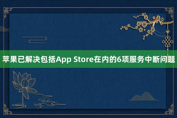 苹果已解决包括App Store在内的6项服务中断问题