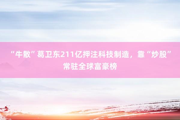 “牛散”葛卫东211亿押注科技制造，靠“炒股”常驻全球富豪榜