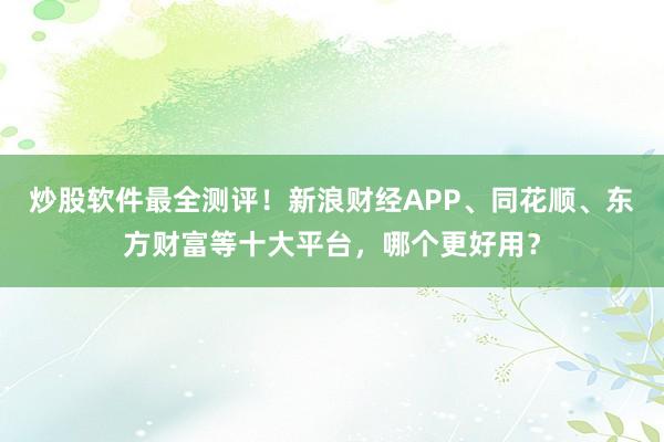 炒股软件最全测评！新浪财经APP、同花顺、东方财富等十大平台，哪个更好用？