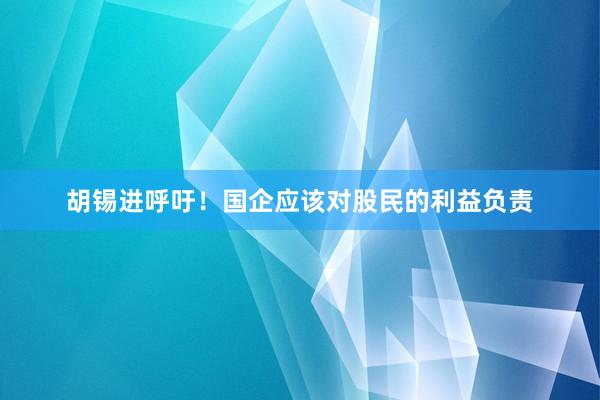胡锡进呼吁！国企应该对股民的利益负责