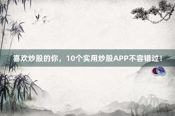 喜欢炒股的你，10个实用炒股APP不容错过！
