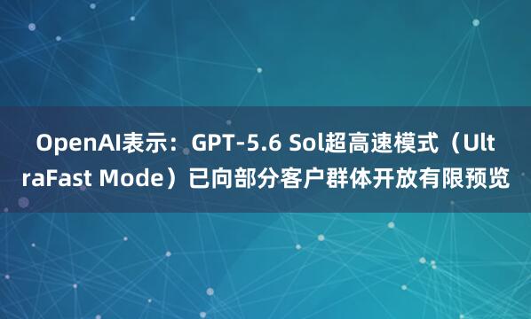 OpenAI表示：GPT-5.6 Sol超高速模式（UltraFast Mode）已向部分客户群体开放有限预览