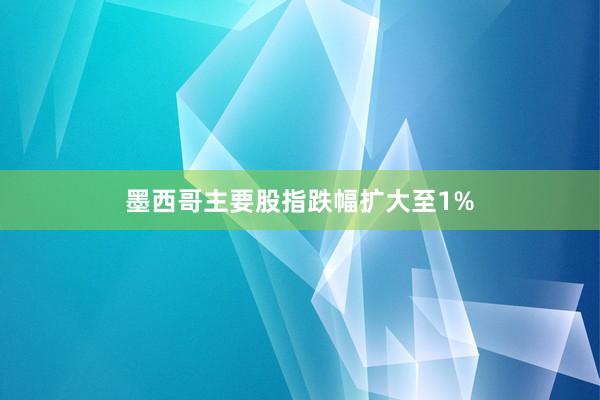 墨西哥主要股指跌幅扩大至1%