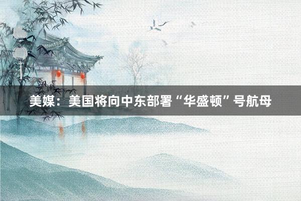 美媒：美国将向中东部署“华盛顿”号航母