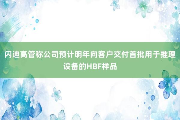 闪迪高管称公司预计明年向客户交付首批用于推理设备的HBF样品