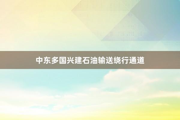 中东多国兴建石油输送绕行通道
