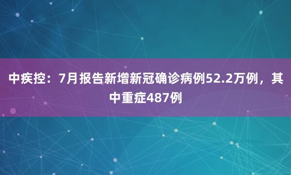 中疾控：7月报告新增新冠确诊病例52.2万例，其中重症487例