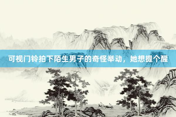 可视门铃拍下陌生男子的奇怪举动，她想提个醒