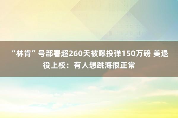 “林肯”号部署超260天被曝投弹150万磅 美退役上校：有人想跳海很正常