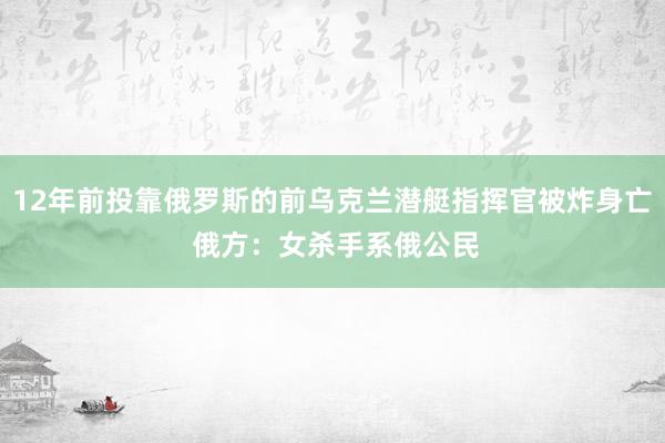 12年前投靠俄罗斯的前乌克兰潜艇指挥官被炸身亡 俄方：女杀手系俄公民