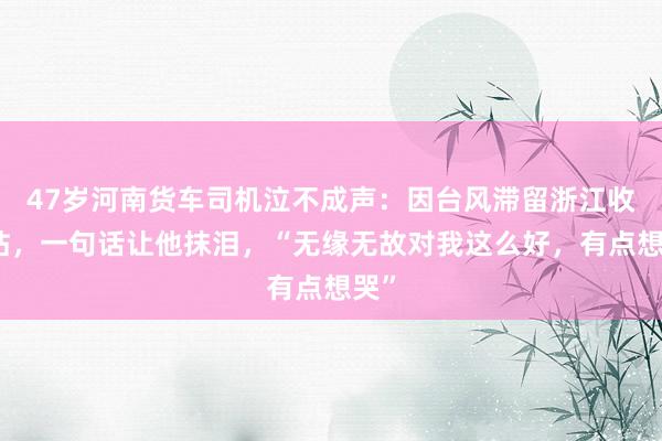 47岁河南货车司机泣不成声:因台风滞留浙江收费站,一句话让他抹泪,“无缘无故对我这么好,有点想哭”