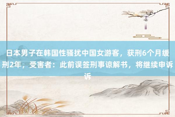 日本男子在韩国性骚扰中国女游客，获刑6个月缓刑2年，受害者：此前误签刑事谅解书，将继续申诉