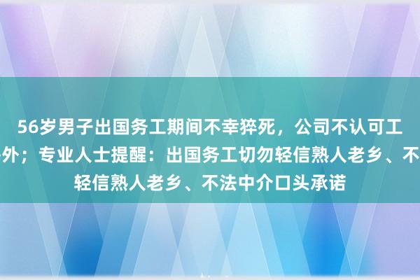 56岁男子出国务工期间不幸猝死，公司不认可工伤，遗体滞留海外；专业人士提醒：出国务工切勿轻信熟人老乡、不法中介口头承诺