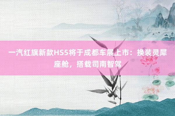 一汽红旗新款HS5将于成都车展上市：换装灵犀座舱，搭载司南智驾