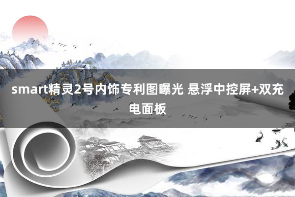 smart精灵2号内饰专利图曝光 悬浮中控屏+双充电面板