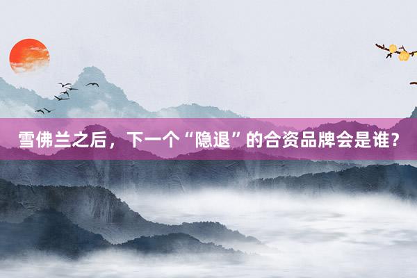 雪佛兰之后，下一个“隐退”的合资品牌会是谁？