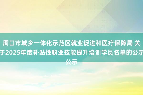 周口市城乡一体化示范区就业促进和医疗保障局 关于2025年度补贴性职业技能提升培训学员名单的公示