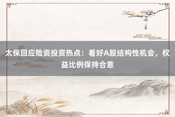 太保回应险资投资热点：看好A股结构性机会，权益比例保持合意