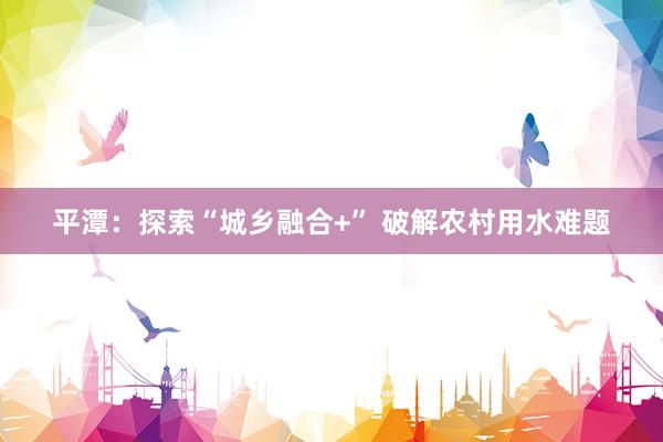 平潭：探索“城乡融合+” 破解农村用水难题