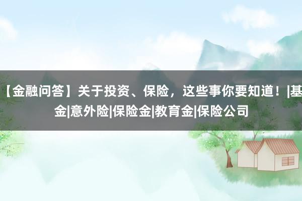 【金融问答】关于投资、保险，这些事你要知道！|基金|意外险|保险金|教育金|保险公司