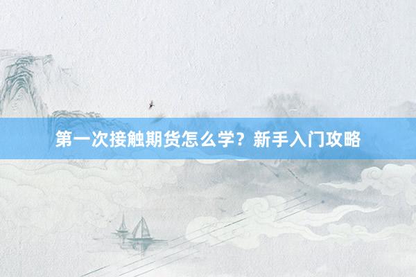 第一次接触期货怎么学？新手入门攻略