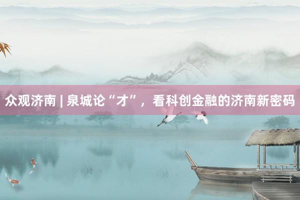 众观济南 | 泉城论“才”，看科创金融的济南新密码