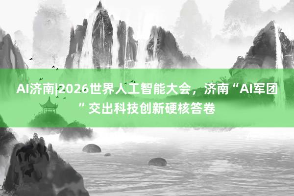 AI济南|2026世界人工智能大会，济南“AI军团”交出科技创新硬核答卷