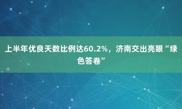 上半年优良天数比例达60.2%,济南交出亮眼“绿色答卷”
