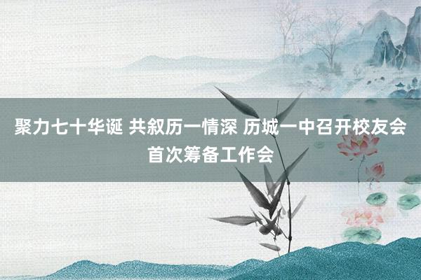 聚力七十华诞 共叙历一情深 历城一中召开校友会首次筹备工作会