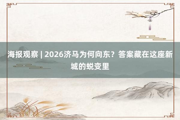 海报观察 | 2026济马为何向东？答案藏在这座新城的蜕变里