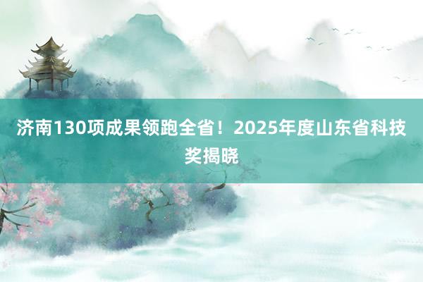 济南130项成果领跑全省！2025年度山东省科技奖揭晓