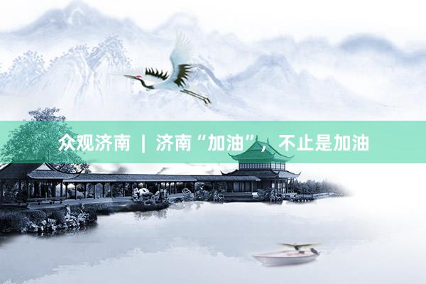 众观济南  |  济南“加油”，不止是加油