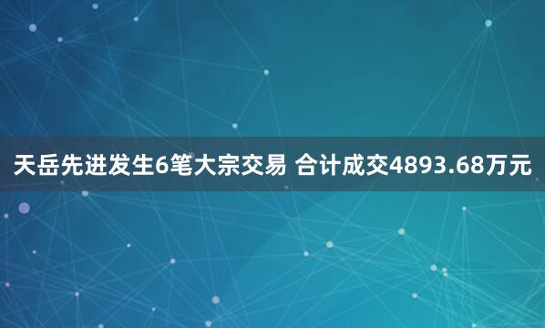 天岳先进发生6笔大宗交易 合计成交4893.68万元