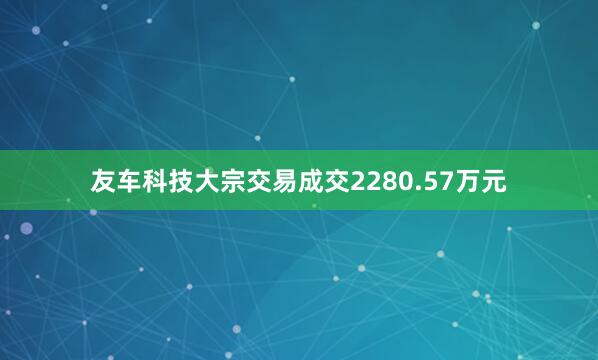 友车科技大宗交易成交2280.57万元
