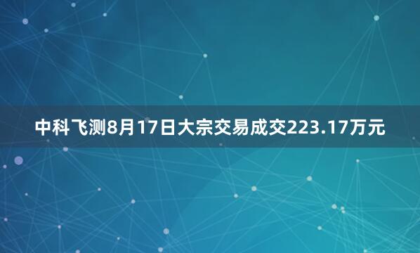 中科飞测8月17日大宗交易成交223.17万元