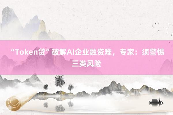 “Token贷”破解AI企业融资难，专家：须警惕三类风险