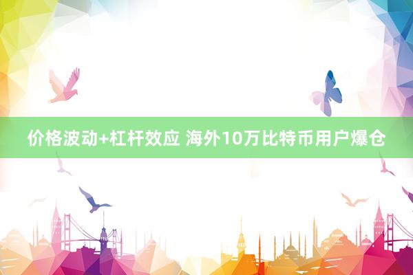 价格波动+杠杆效应 海外10万比特币用户爆仓