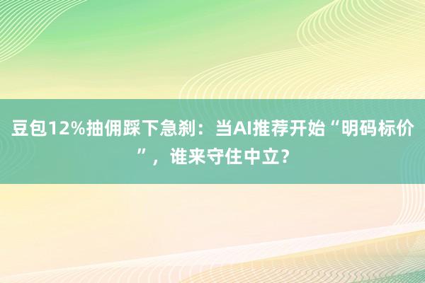 豆包12%抽佣踩下急刹：当AI推荐开始“明码标价”，谁来守住中立？