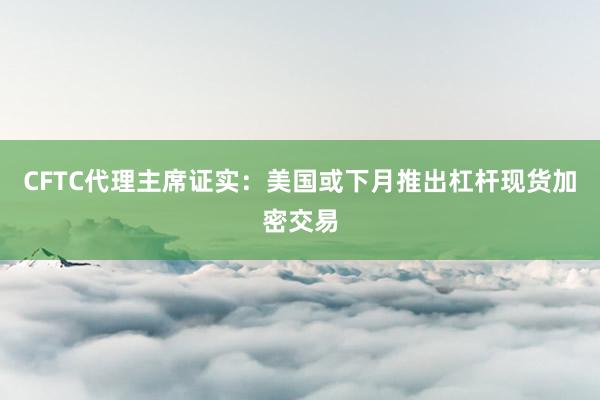 CFTC代理主席证实：美国或下月推出杠杆现货加密交易