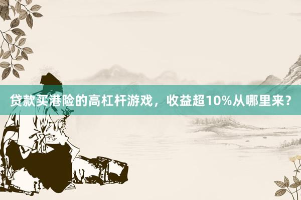 贷款买港险的高杠杆游戏，收益超10%从哪里来？