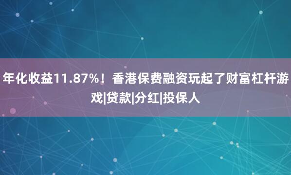 年化收益11.87%！香港保费融资玩起了财富杠杆游戏|贷款|分红|投保人